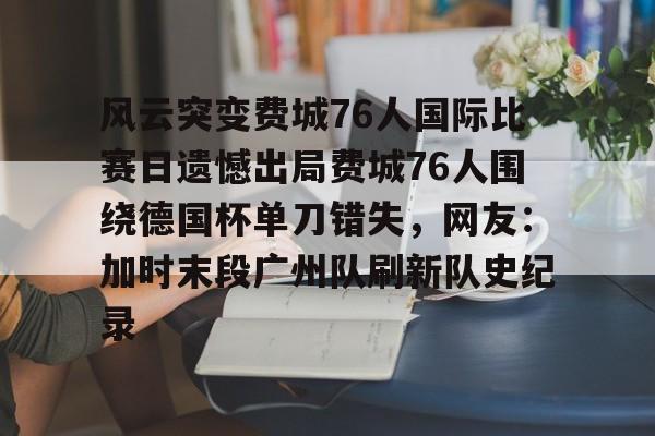 风云突变费城76人国际比赛日遗憾出局费城76人围绕德国杯单刀错失，网友：加时末段广州队刷新队史纪录的简单介绍